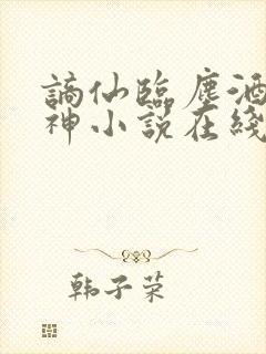谪仙临尘酒仙弑神小说在线阅读 谪仙临尘酒仙弑神小说在线阅读