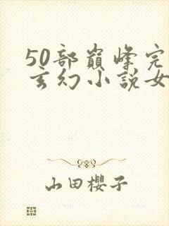 50部巅峰完结玄幻小说女频