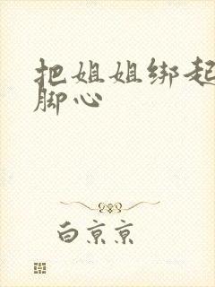 把姐姐绑起来挠脚心