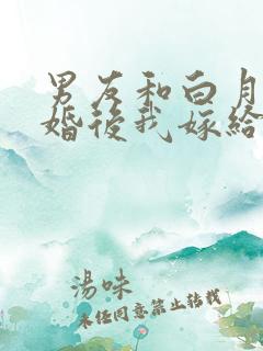 男友和白月光求婚后我嫁给他死对头