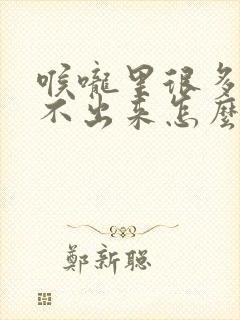 喉咙里很多痰咳不出来怎么办