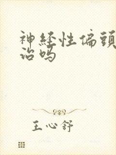 神经性偏头痛能治吗 神经性偏头痛能治吗
