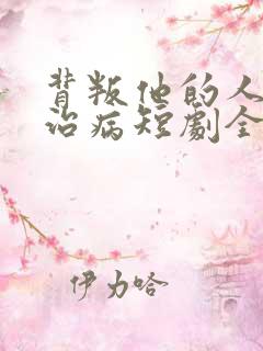 背叛他的人求他治病短剧全集观看