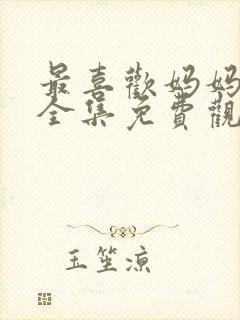 最喜欢妈妈动漫全集免费观看 最喜欢妈妈动漫全集免费观看