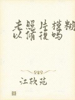 老照片模糊了可以修复吗 老照片模糊了可以修复吗