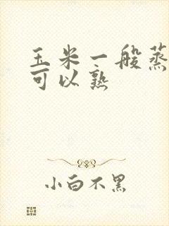 玉米一般蒸多久可以熟