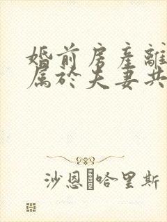 婚前房产离婚后属于夫妻共同财产吗