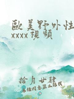 欧美野外性xxxxxx视频 欧美野外性xxxxxx视频