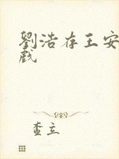 刘浩存王安宇吻戏 刘浩存王安宇吻戏
