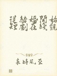 从结婚开始恋爱短剧在线观看免费高清