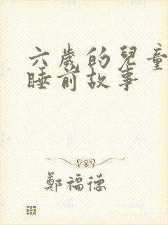 六岁的儿童故事睡前故事 六岁的儿童故事睡前故事