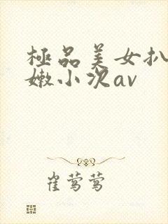 极品美女扒开粉嫩小次av