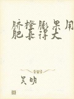 脐橙膨果用什么肥长得大 脐橙膨果用什么肥长得大