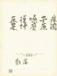 反复嗓子痒咳嗽是什么原因 反复嗓子痒咳嗽是什么原因
