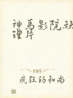 神马影院秋霞伦理片 神马影院秋霞伦理片