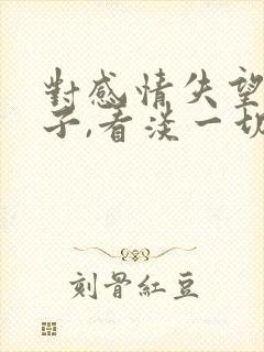 对感情失望的句子,看淡一切的句子 对感情失望的句子,看淡一切的句子