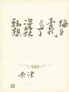 韩漫《青梅竹马想杀了我》免费阅读