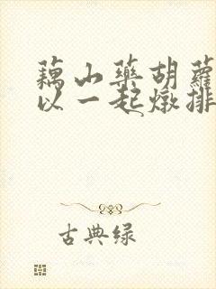 藕山药胡萝卜可以一起炖排骨吗