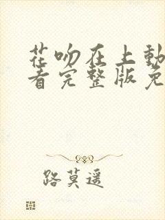 花吻在上动漫观看完整版免费 花吻在上动漫观看完整版免费