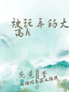 被玩弄的大小姐 高h