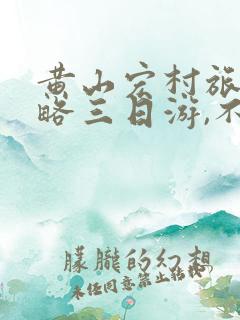 黄山宏村旅游攻略三日游,不住山上