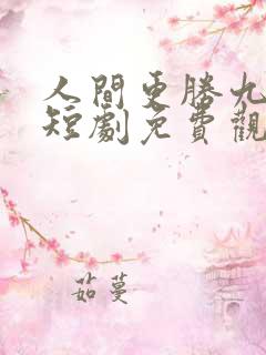 人间更胜九重天短剧免费观看完整版 人间更胜九重天短剧免费观看完整版