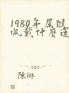 1980年属猴佩戴什么运气最好