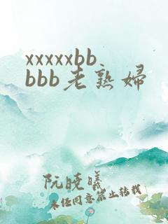 xxxxxbbbbb老熟妇 xxxxxbbbbb老熟妇