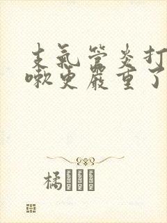 支气管炎打针咳嗽更严重了怎么办 支气管炎打针咳嗽更严重了怎么办