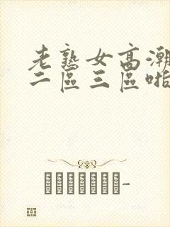 老熟女高潮一区二区三区啪啪