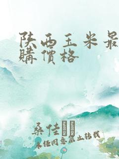 陕西玉米最新收购价格