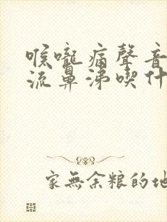 喉咙痛声音沙哑流鼻涕吃什么药 喉咙痛声音沙哑流鼻涕吃什么药