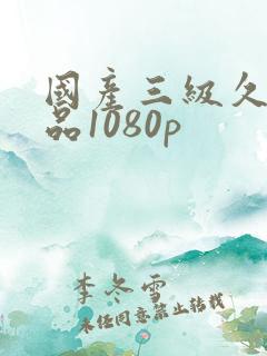国产三级久久精品1080p