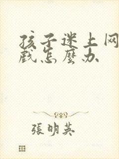 孩子迷上网络游戏怎么办