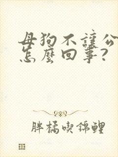母狗不让公狗骑怎么回事?