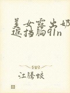 美女露出奶头无遮挡胸91n