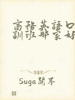 商务英语口语培训班哪家好 商务英语口语培训班哪家好