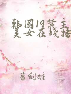 韩国19禁主播美女在线播放 韩国19禁主播美女在线播放