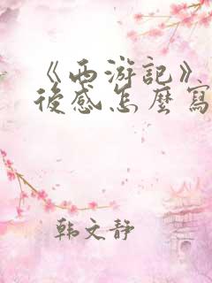 《西游记》的读后感怎么写300字 《西游记》的读后感怎么写300字