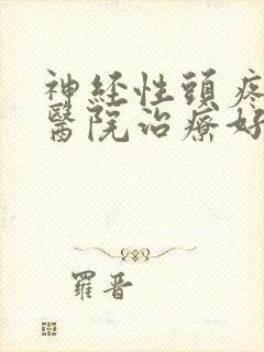 神经性头疼那个医院治疗好