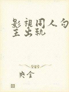 影视同人勾引男主出轨 影视同人勾引男主出轨