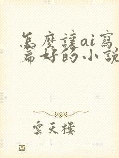 怎么让ai写一篇好的小说