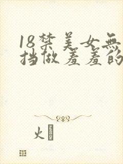 18禁美女无遮挡做羞羞的事情网站