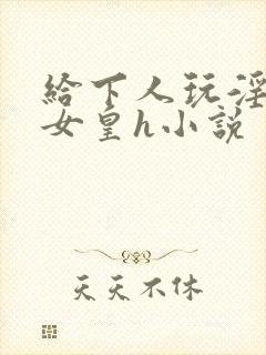 给下人玩淫虐的女皇h小说