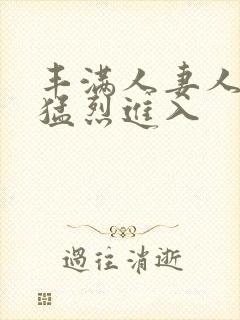 丰满人妻人妻被猛烈进入 丰满人妻人妻被猛烈进入