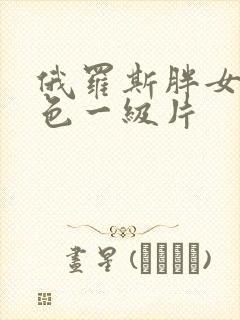 俄罗斯胖女人黄色一级片