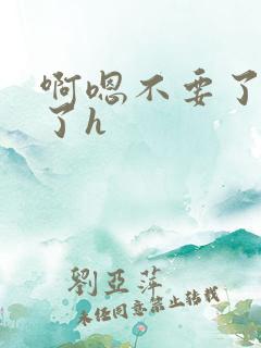 啊嗯不要了受不了h