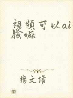 视频可以ai换脸嘛