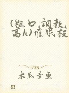 (粗口,调教,高h)催眠校花
