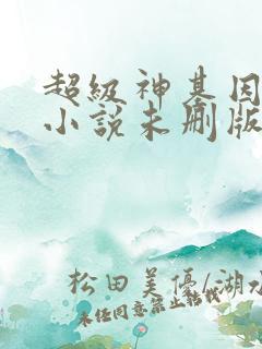 超级神基因韩森小说未删版最新章节